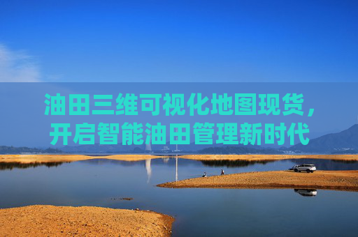 油田三维可视化地图现货，开启智能油田管理新时代